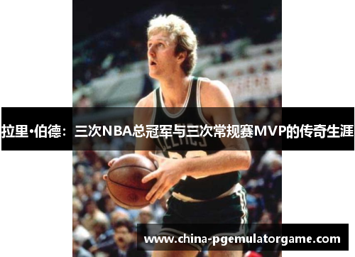 拉里·伯德：三次NBA总冠军与三次常规赛MVP的传奇生涯