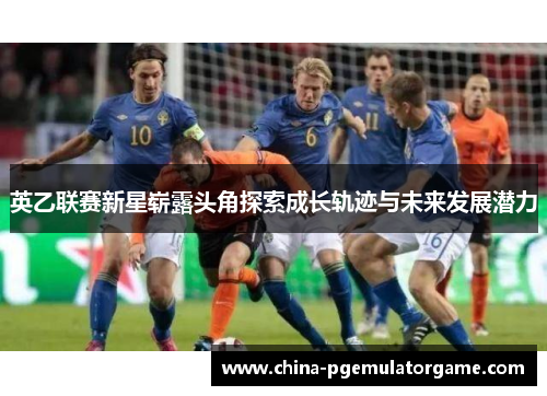 英乙联赛新星崭露头角探索成长轨迹与未来发展潜力