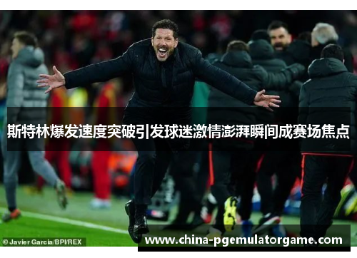 斯特林爆发速度突破引发球迷激情澎湃瞬间成赛场焦点