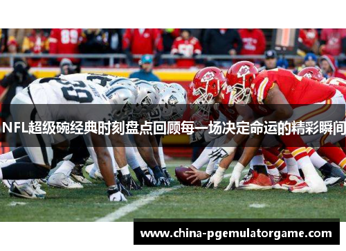 NFL超级碗经典时刻盘点回顾每一场决定命运的精彩瞬间