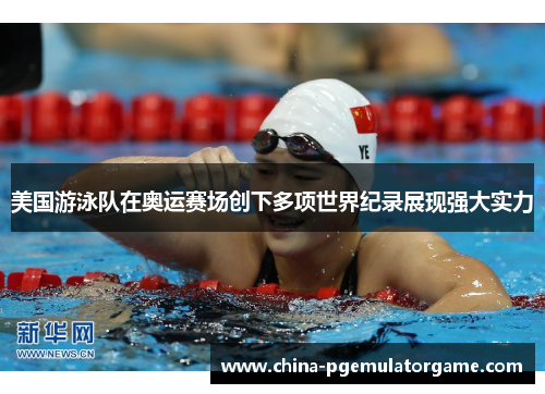 美国游泳队在奥运赛场创下多项世界纪录展现强大实力