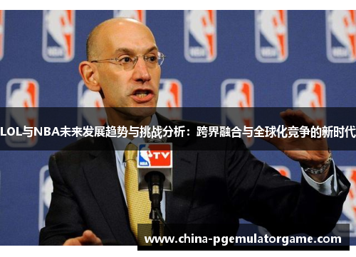 LOL与NBA未来发展趋势与挑战分析：跨界融合与全球化竞争的新时代