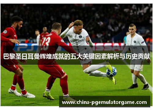 巴黎圣日耳曼辉煌成就的五大关键因素解析与历史贡献