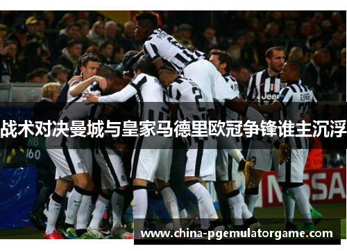 战术对决曼城与皇家马德里欧冠争锋谁主沉浮