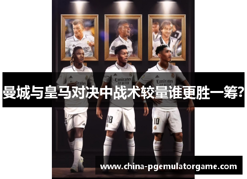 曼城与皇马对决中战术较量谁更胜一筹？