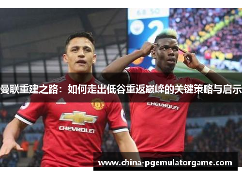 曼联重建之路：如何走出低谷重返巅峰的关键策略与启示