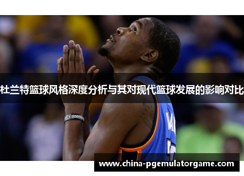 杜兰特篮球风格深度分析与其对现代篮球发展的影响对比
