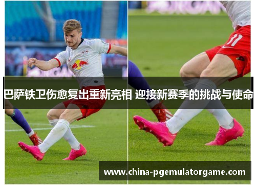巴萨铁卫伤愈复出重新亮相 迎接新赛季的挑战与使命