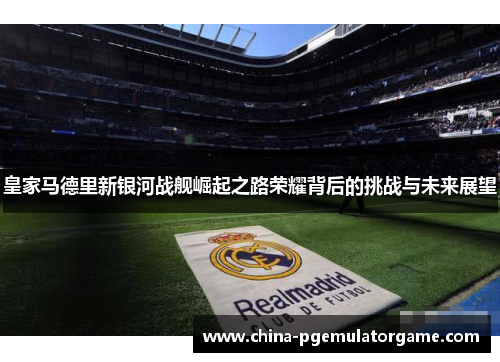 皇家马德里新银河战舰崛起之路荣耀背后的挑战与未来展望
