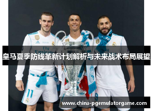 皇马夏季防线革新计划解析与未来战术布局展望