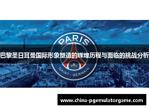 巴黎圣日耳曼国际形象塑造的辉煌历程与面临的挑战分析