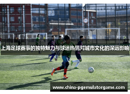 上海足球赛事的独特魅力与球迷热情对城市文化的深远影响