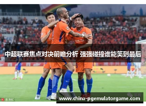 中超联赛焦点对决前瞻分析 强强碰撞谁能笑到最后