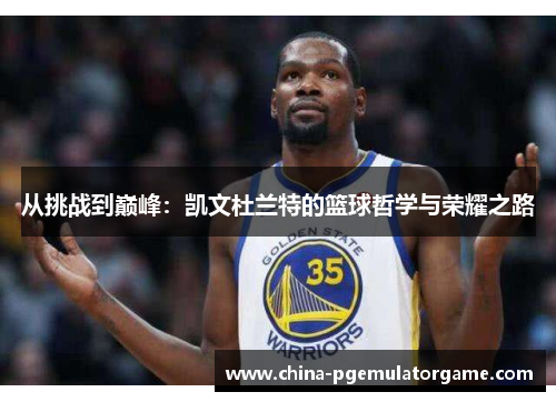 从挑战到巅峰：凯文杜兰特的篮球哲学与荣耀之路