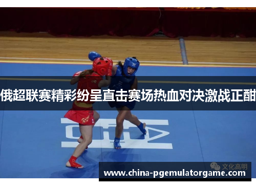 俄超联赛精彩纷呈直击赛场热血对决激战正酣