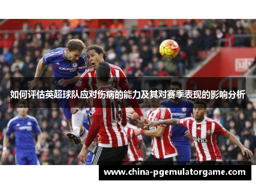 如何评估英超球队应对伤病的能力及其对赛季表现的影响分析
