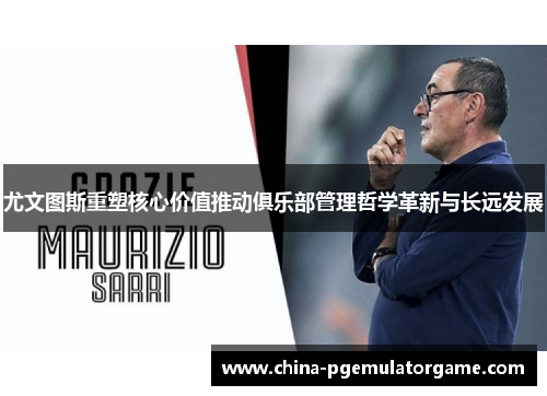 尤文图斯重塑核心价值推动俱乐部管理哲学革新与长远发展