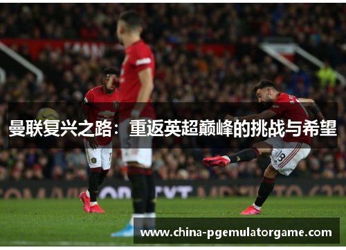 曼联复兴之路：重返英超巅峰的挑战与希望