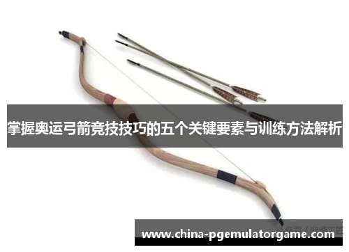 掌握奥运弓箭竞技技巧的五个关键要素与训练方法解析