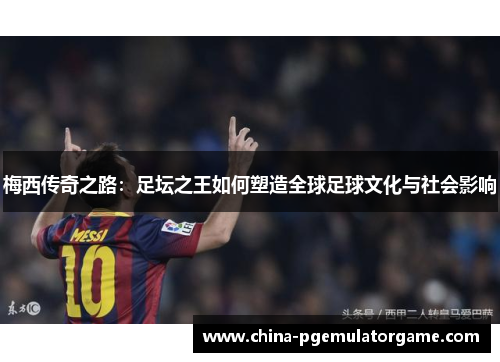 梅西传奇之路：足坛之王如何塑造全球足球文化与社会影响