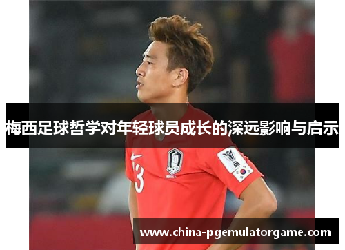 梅西足球哲学对年轻球员成长的深远影响与启示