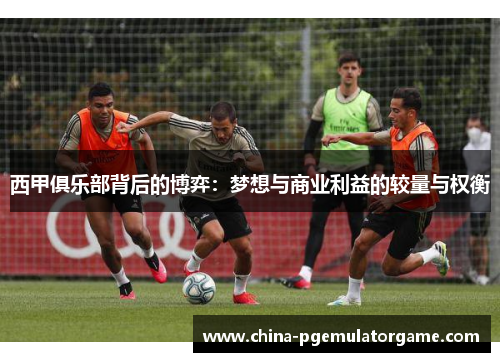 西甲俱乐部背后的博弈：梦想与商业利益的较量与权衡