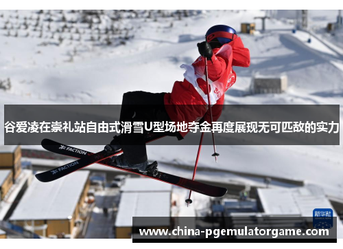 谷爱凌在崇礼站自由式滑雪U型场地夺金再度展现无可匹敌的实力