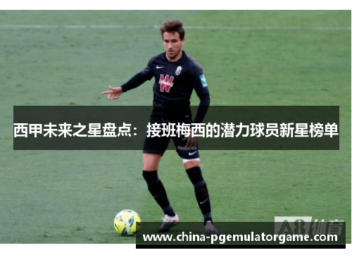 西甲未来之星盘点：接班梅西的潜力球员新星榜单