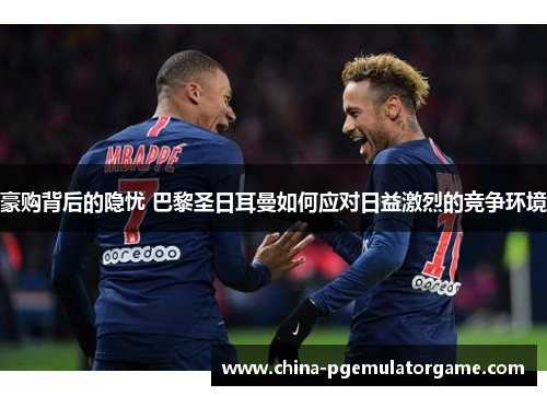 豪购背后的隐忧 巴黎圣日耳曼如何应对日益激烈的竞争环境