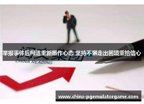 举报事件后柯洁重新振作心态 坚持不懈走出困境重拾信心