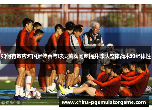 如何有效应对国足停赛与球员黄牌问题提升球队整体战术和纪律性