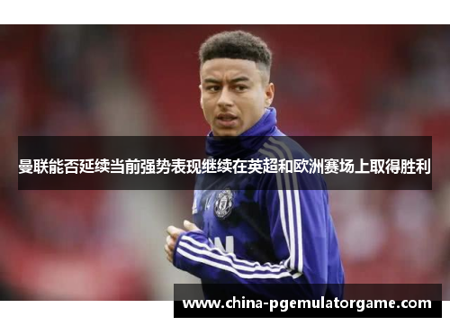 曼联能否延续当前强势表现继续在英超和欧洲赛场上取得胜利
