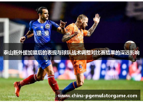 泰山新外援加盟后的表现与球队战术调整对比赛结果的深远影响