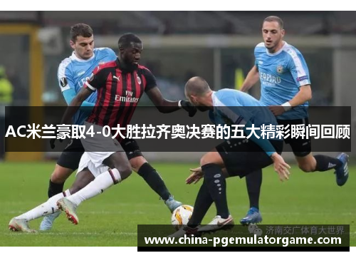 AC米兰豪取4-0大胜拉齐奥决赛的五大精彩瞬间回顾