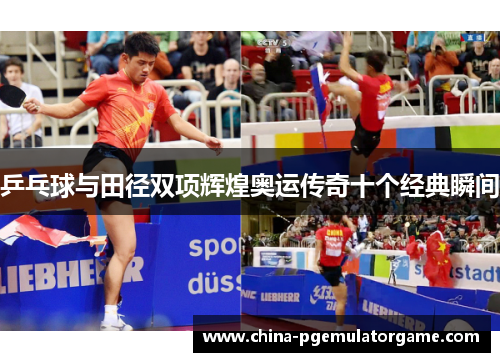 乒乓球与田径双项辉煌奥运传奇十个经典瞬间