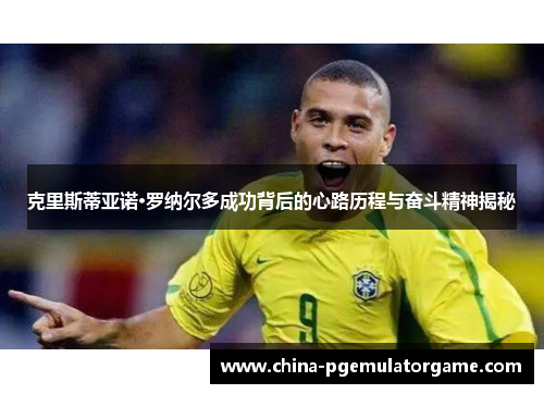克里斯蒂亚诺·罗纳尔多成功背后的心路历程与奋斗精神揭秘