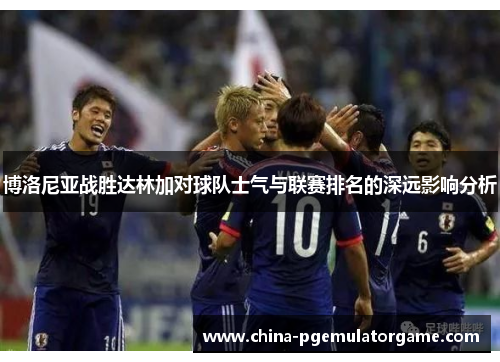 博洛尼亚战胜达林加对球队士气与联赛排名的深远影响分析