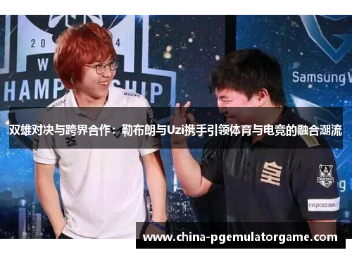 双雄对决与跨界合作：勒布朗与Uzi携手引领体育与电竞的融合潮流