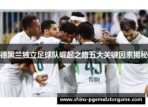 德黑兰独立足球队崛起之路五大关键因素揭秘