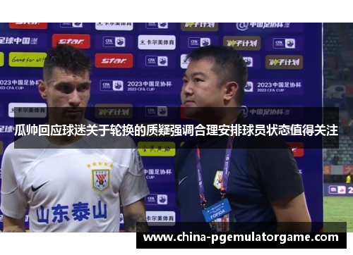 瓜帅回应球迷关于轮换的质疑强调合理安排球员状态值得关注