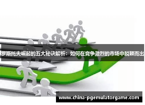 罗斯托夫崛起的五大秘诀解析：如何在竞争激烈的市场中脱颖而出