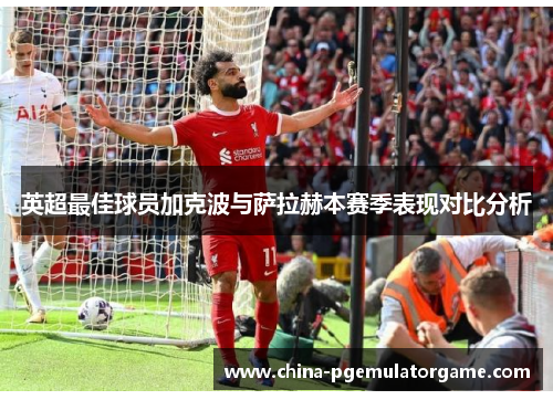 英超最佳球员加克波与萨拉赫本赛季表现对比分析