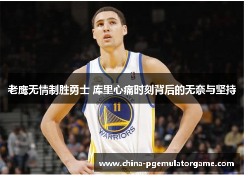 老鹰无情制胜勇士 库里心痛时刻背后的无奈与坚持