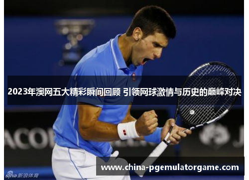 2023年澳网五大精彩瞬间回顾 引领网球激情与历史的巅峰对决