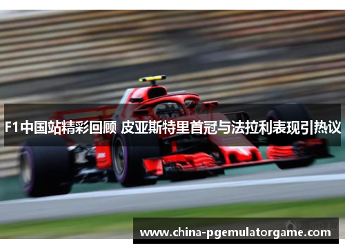 F1中国站精彩回顾 皮亚斯特里首冠与法拉利表现引热议