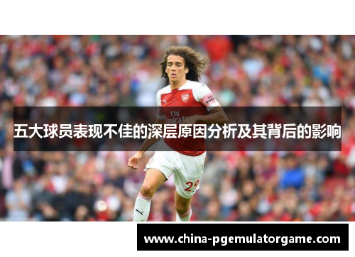 五大球员表现不佳的深层原因分析及其背后的影响
