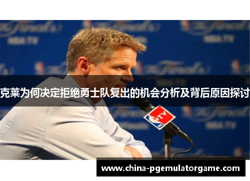 克莱为何决定拒绝勇士队复出的机会分析及背后原因探讨