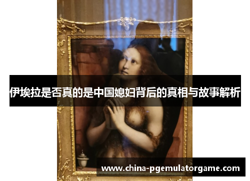 伊埃拉是否真的是中国媳妇背后的真相与故事解析