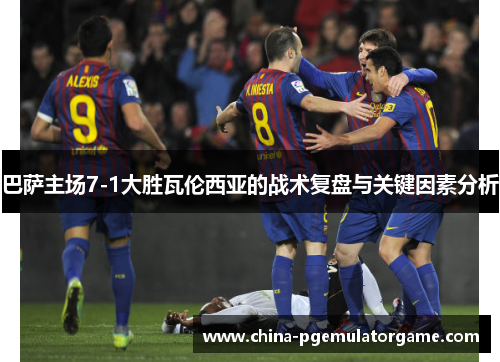 巴萨主场7-1大胜瓦伦西亚的战术复盘与关键因素分析