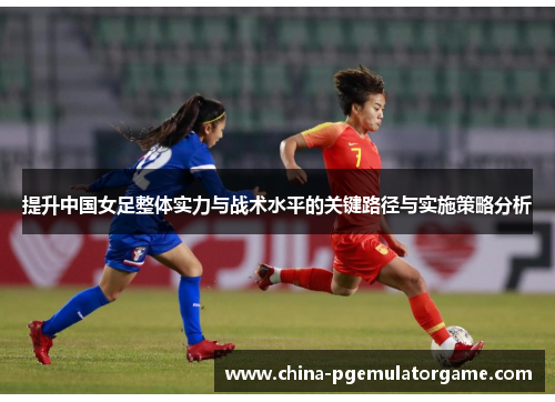 提升中国女足整体实力与战术水平的关键路径与实施策略分析